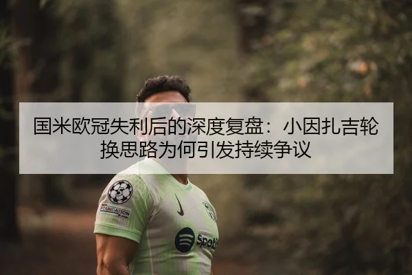 国米欧冠失利后的深度复盘：小因扎吉轮换思路为何引发持续争议